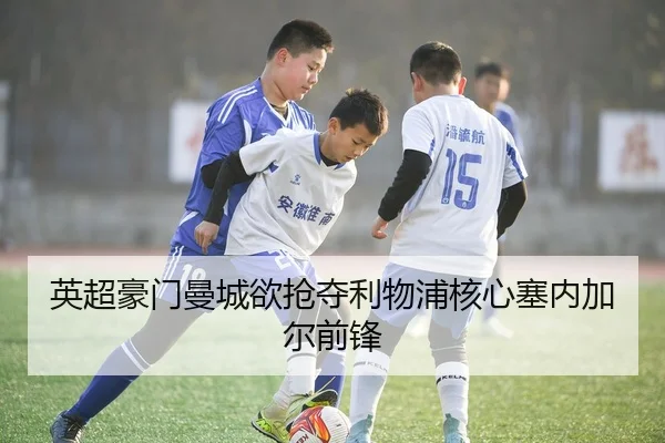 英超豪门曼城欲抢夺利物浦核心塞内加尔前锋