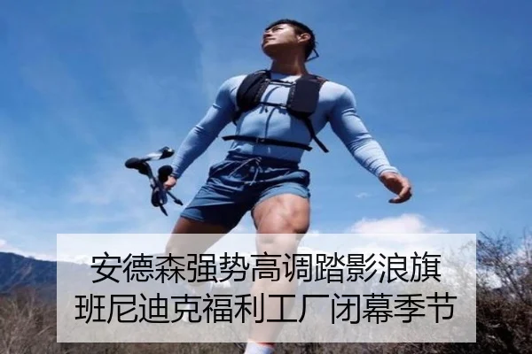 安德森强势高调踏影浪旗 班尼迪克福利工厂闭幕季节 | ayx-app